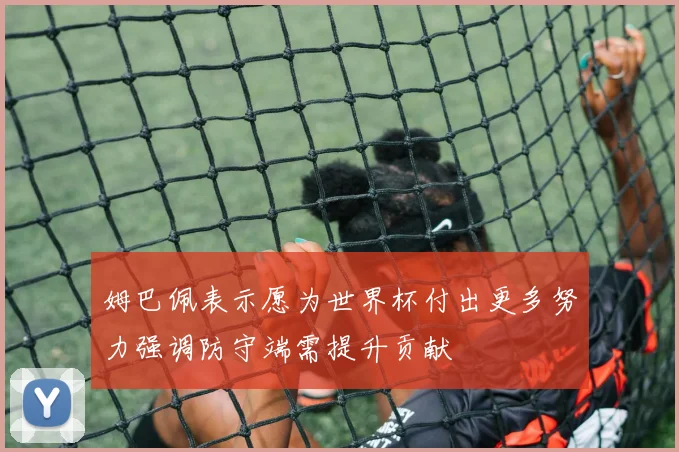 姆巴佩表示愿为世界杯付出更多努力强调防守端需提升贡献