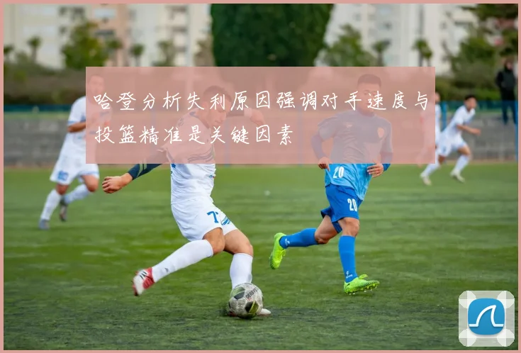 哈登分析失利原因强调对手速度与投篮精准是关键因素