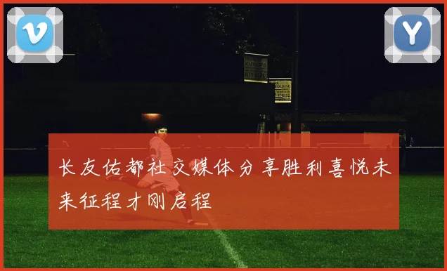 长友佑都社交媒体分享胜利喜悦未来征程才刚启程