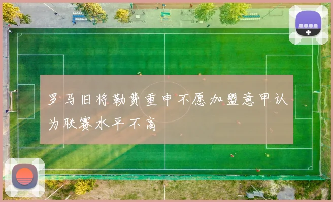 罗马旧将勒费重申不愿加盟意甲认为联赛水平不高
