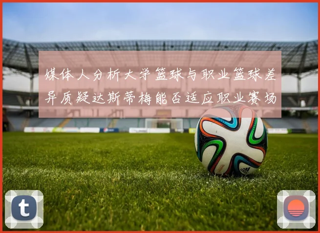 媒体人分析大学篮球与职业篮球差异质疑达斯蒂梅能否适应职业赛场