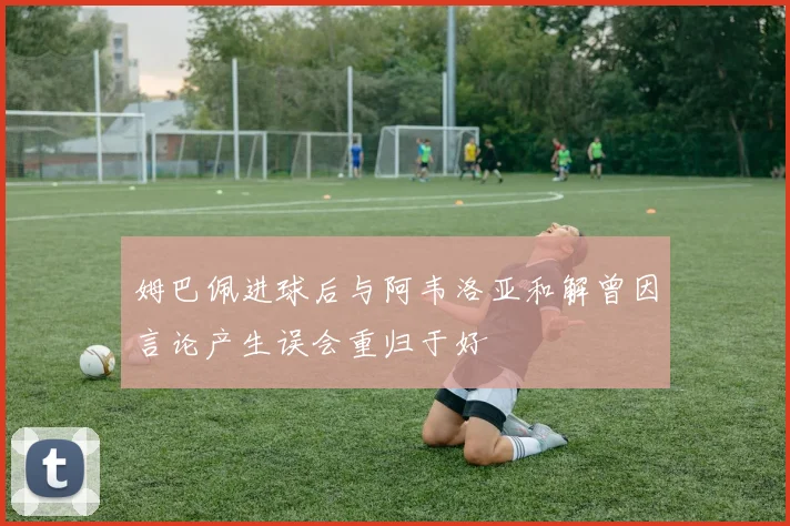 姆巴佩进球后与阿韦洛亚和解曾因言论产生误会重归于好