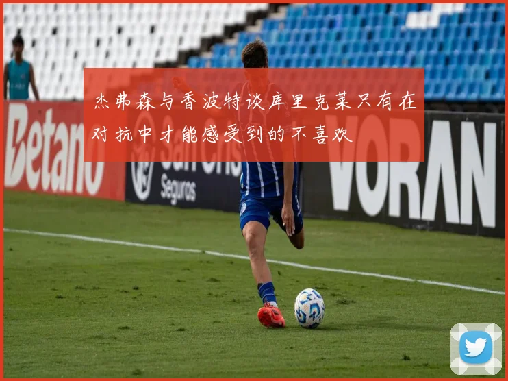 杰弗森与香波特谈库里克莱只有在对抗中才能感受到的不喜欢
