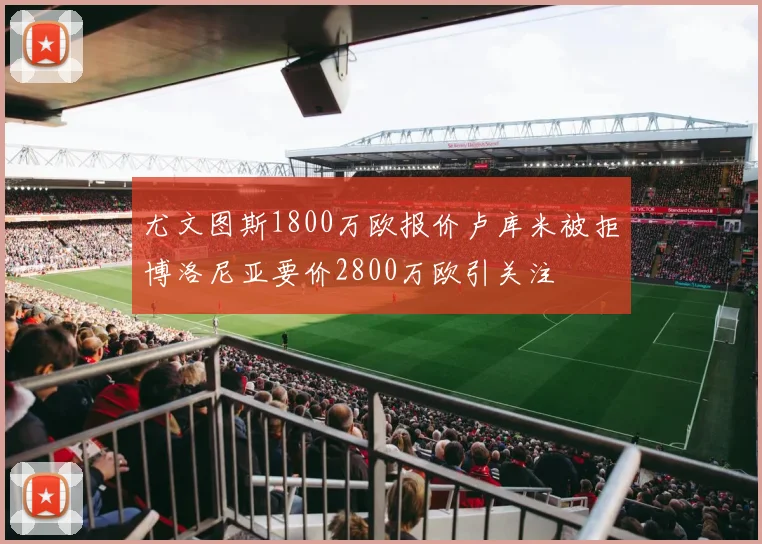 尤文图斯1800万欧报价卢库米被拒博洛尼亚要价2800万欧引关注