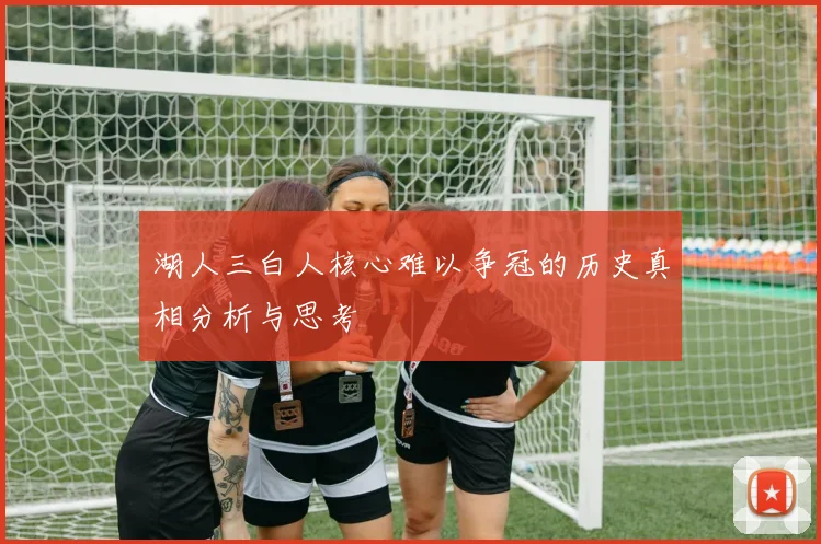 湖人三白人核心难以争冠的历史真相分析与思考