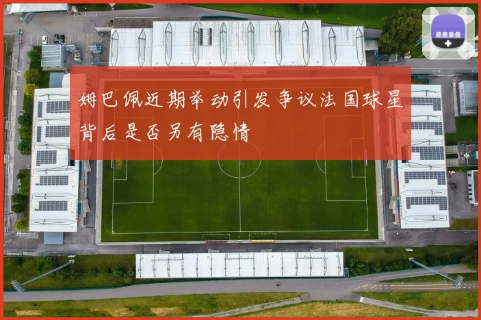姆巴佩近期举动引发争议法国球星背后是否另有隐情