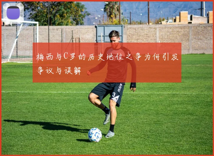 梅西与C罗的历史地位之争为何引发争议与误解