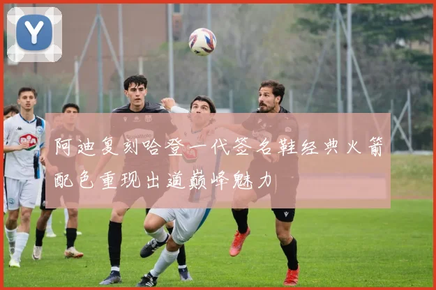阿迪复刻哈登一代签名鞋经典火箭配色重现出道巅峰魅力