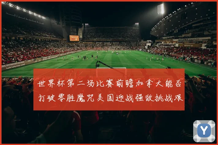 世界杯第二场比赛前瞻加拿大能否打破零胜魔咒美国迎战强敌挑战艰巨