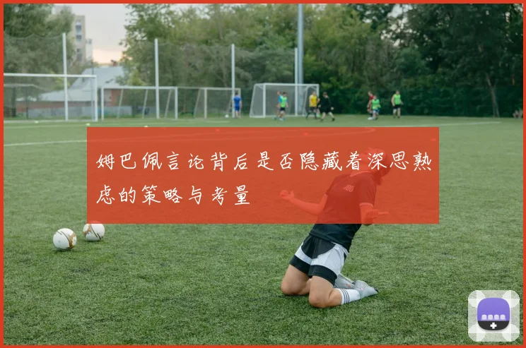 姆巴佩言论背后是否隐藏着深思熟虑的策略与考量