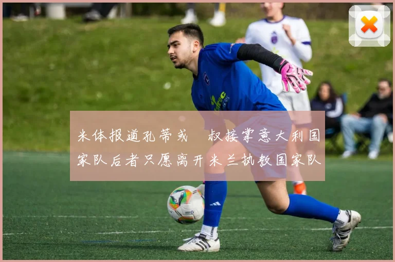 米体报道孔蒂或囧叔接掌意大利国家队后者只愿离开米兰执教国家队或皇马
