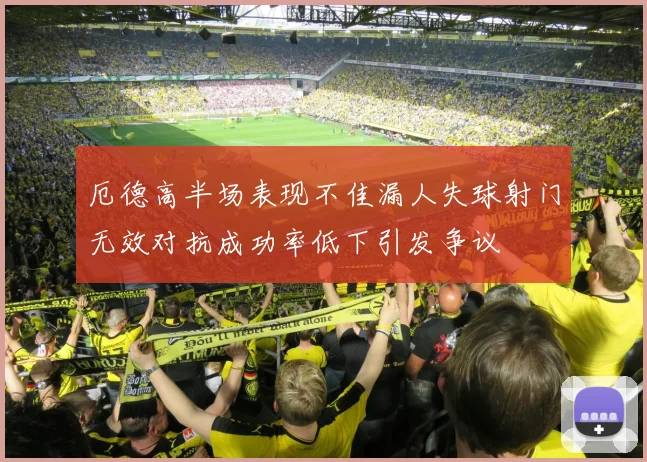 厄德高半场表现不佳漏人失球射门无效对抗成功率低下引发争议