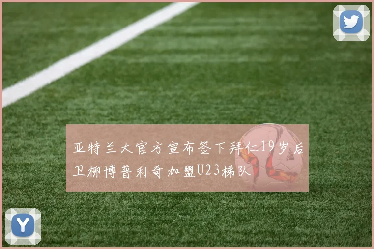 亚特兰大官方宣布签下拜仁19岁后卫柳博普利奇加盟U23梯队