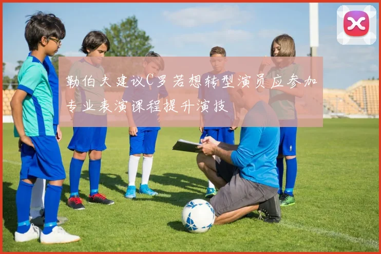 勒伯夫建议C罗若想转型演员应参加专业表演课程提升演技