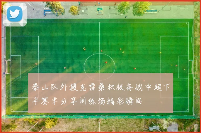 泰山队外援克雷桑积极备战中超下半赛季分享训练场精彩瞬间