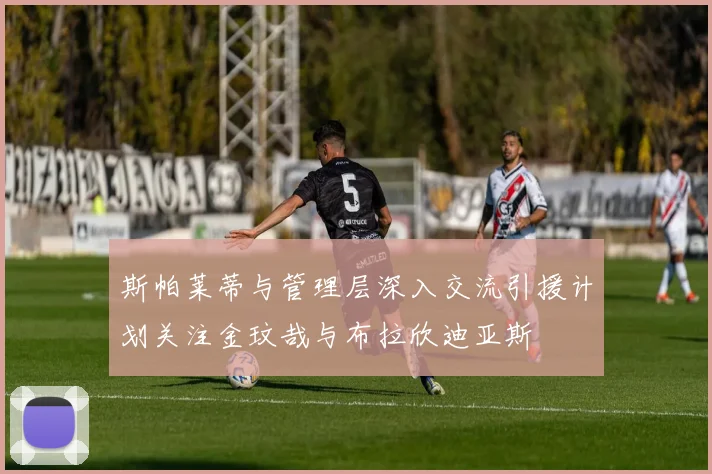 斯帕莱蒂与管理层深入交流引援计划关注金玟哉与布拉欣迪亚斯