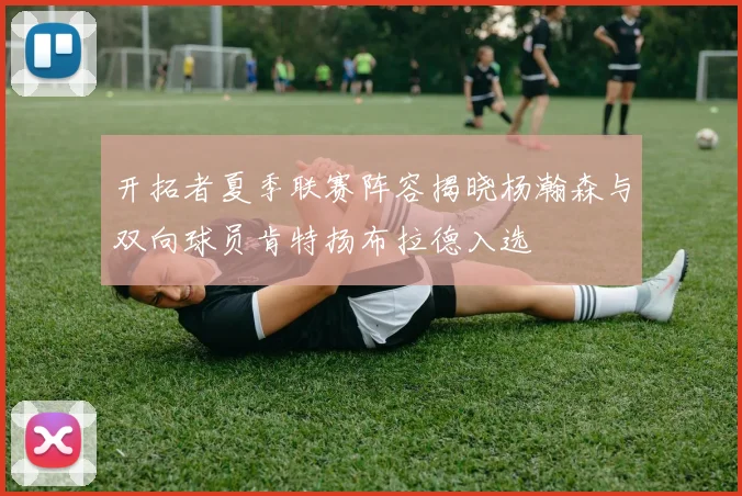 开拓者夏季联赛阵容揭晓杨瀚森与双向球员肯特扬布拉德入选