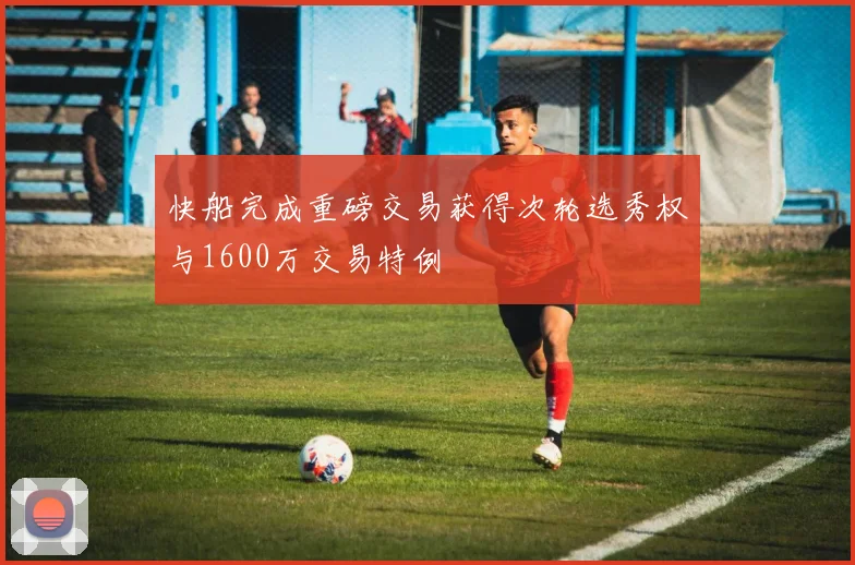 快船完成重磅交易获得次轮选秀权与1600万交易特例