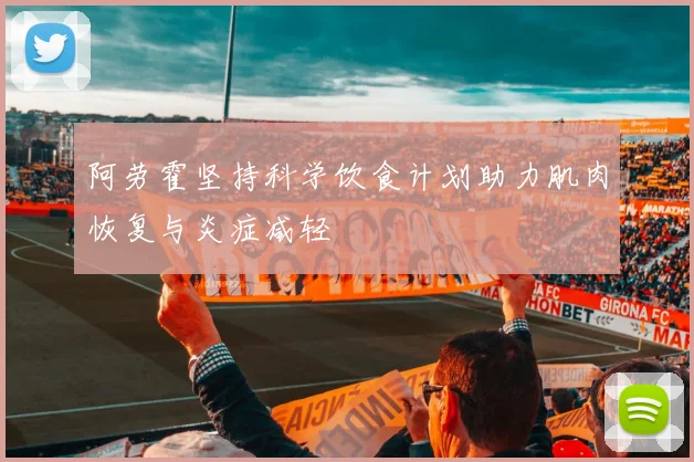 阿劳霍坚持科学饮食计划助力肌肉恢复与炎症减轻