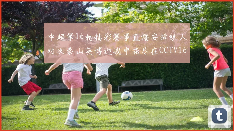中超第16轮精彩赛事直播安排铁人对决泰山英博迎战申花尽在CCTV16