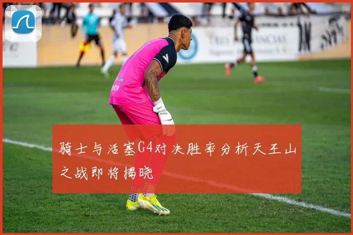 骑士与活塞G4对决胜率分析天王山之战即将揭晓